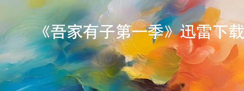 陈鑫苹发布《吾家有子第一季》迅雷下载/在线观看-都市情感-美剧天堂